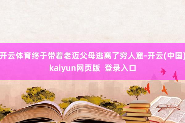 开云体育终于带着老迈父母逃离了穷人窟-开云(中国)kaiyun网页版  登录入口
