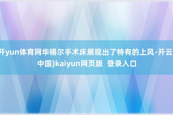 开yun体育网华锡尔手术床展现出了特有的上风-开云(中国)kaiyun网页版  登录入口