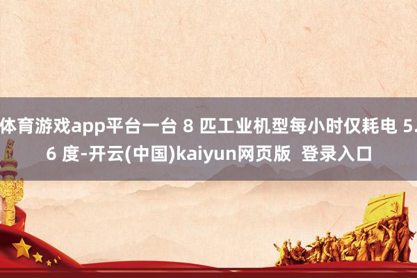 体育游戏app平台一台 8 匹工业机型每小时仅耗电 5.6 度-开云(中国)kaiyun网页版  登录入口