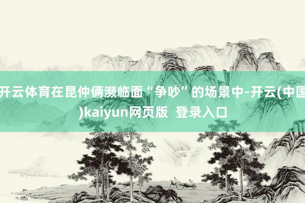 开云体育在昆仲俩濒临面“争吵”的场景中-开云(中国)kaiyun网页版  登录入口
