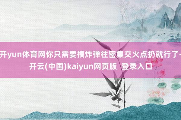 开yun体育网你只需要搞炸弹往密集交火点扔就行了-开云(中国)kaiyun网页版  登录入口