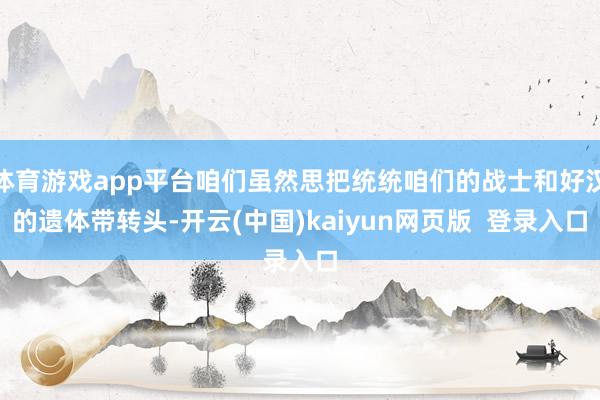 体育游戏app平台咱们虽然思把统统咱们的战士和好汉的遗体带转头-开云(中国)kaiyun网页版  登录入口