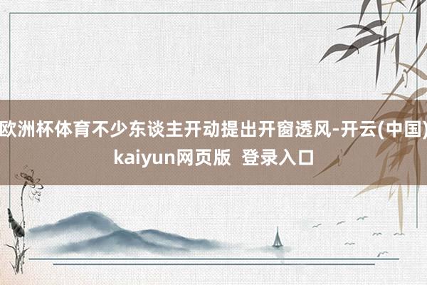 欧洲杯体育不少东谈主开动提出开窗透风-开云(中国)kaiyun网页版  登录入口