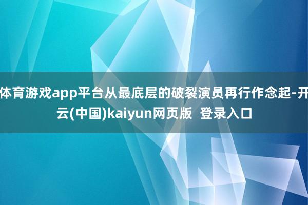体育游戏app平台从最底层的破裂演员再行作念起-开云(中国)kaiyun网页版  登录入口