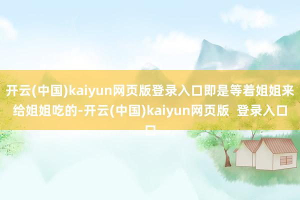 开云(中国)kaiyun网页版登录入口即是等着姐姐来给姐姐吃的-开云(中国)kaiyun网页版  登录入口