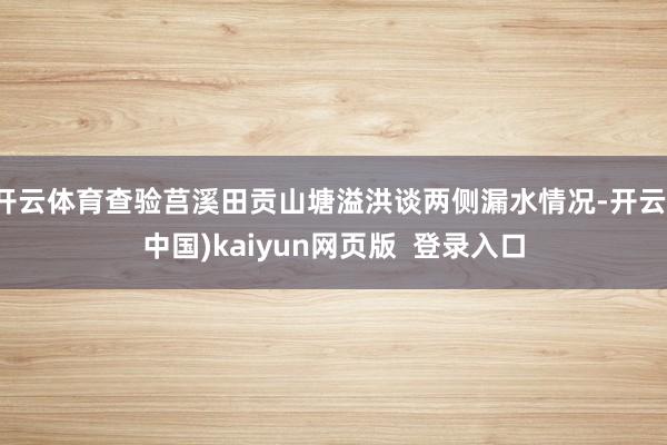 开云体育查验莒溪田贡山塘溢洪谈两侧漏水情况-开云(中国)kaiyun网页版  登录入口