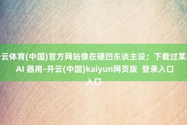 开云体育(中国)官方网站像在硬凹东谈主设；下载过某款 AI 器用-开云(中国)kaiyun网页版  登录入口