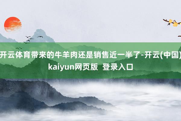 开云体育带来的牛羊肉还是销售近一半了-开云(中国)kaiyun网页版  登录入口