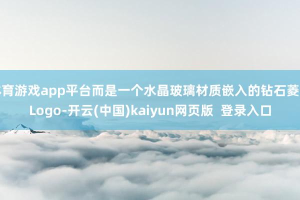 体育游戏app平台而是一个水晶玻璃材质嵌入的钻石菱形Logo-开云(中国)kaiyun网页版  登录入口