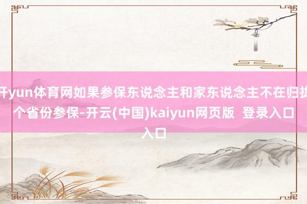 开yun体育网如果参保东说念主和家东说念主不在归拢个省份参保-开云(中国)kaiyun网页版  登录入口