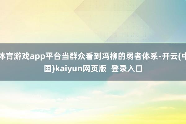 体育游戏app平台当群众看到冯柳的弱者体系-开云(中国)kaiyun网页版  登录入口