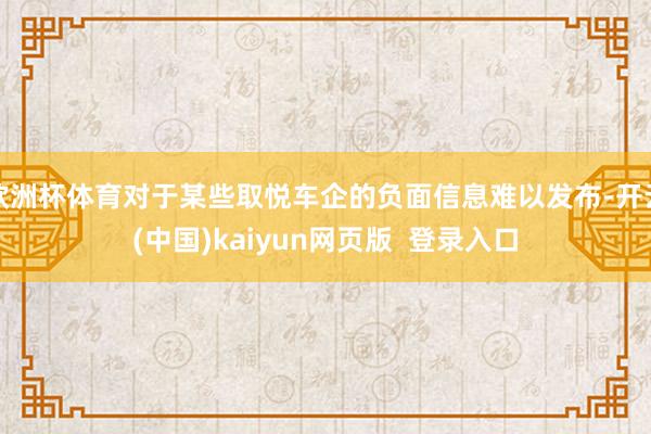 欧洲杯体育对于某些取悦车企的负面信息难以发布-开云(中国)kaiyun网页版  登录入口