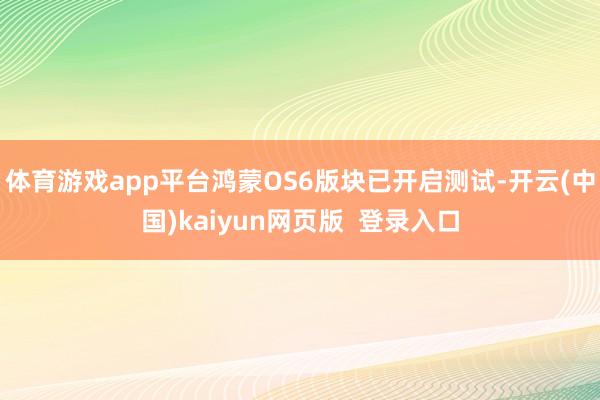 体育游戏app平台鸿蒙OS6版块已开启测试-开云(中国)kaiyun网页版  登录入口