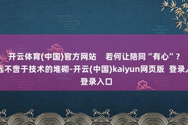 开云体育(中国)官方网站    若何让陪同“有心”？它远不啻于技术的堆砌-开云(中国)kaiyun网页版  登录入口