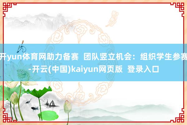 开yun体育网助力备赛  团队竖立机会：组织学生参赛-开云(中国)kaiyun网页版  登录入口
