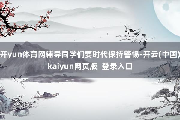 开yun体育网辅导同学们要时代保持警惕-开云(中国)kaiyun网页版 登录入口
