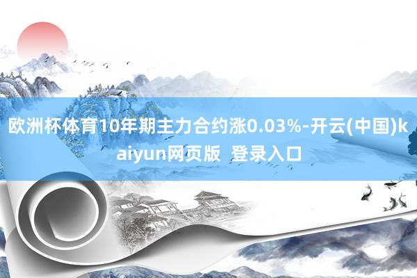 欧洲杯体育10年期主力合约涨0.03%-开云(中国)kaiyun网页版  登录入口