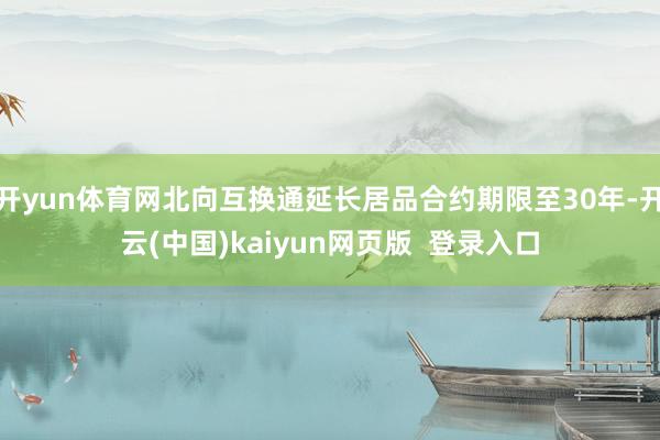 开yun体育网北向互换通延长居品合约期限至30年-开云(中国)kaiyun网页版  登录入口