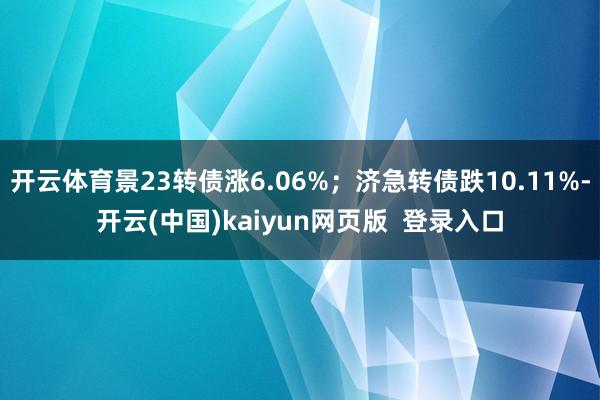 开云体育景23转债涨6.06%；济急转债跌10.11%-开云(中国)kaiyun网页版  登录入口