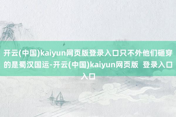 开云(中国)kaiyun网页版登录入口只不外他们砸穿的是蜀汉国运-开云(中国)kaiyun网页版  登录入口