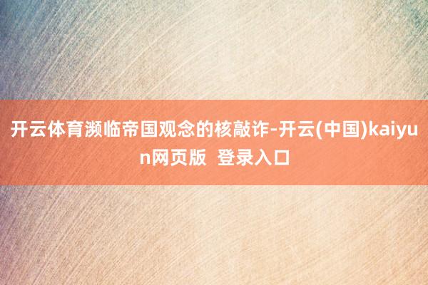 开云体育濒临帝国观念的核敲诈-开云(中国)kaiyun网页版  登录入口