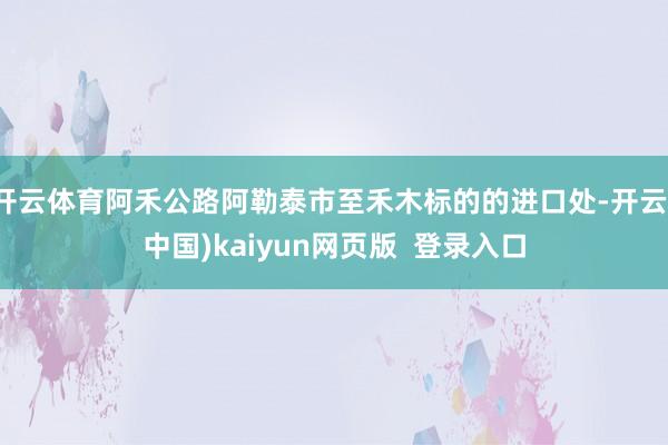 开云体育阿禾公路阿勒泰市至禾木标的的进口处-开云(中国)kaiyun网页版  登录入口