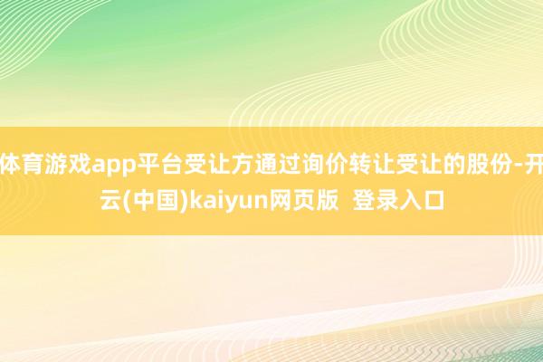 体育游戏app平台受让方通过询价转让受让的股份-开云(中国)kaiyun网页版  登录入口