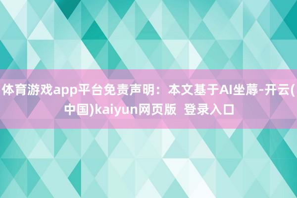 体育游戏app平台免责声明：本文基于AI坐蓐-开云(中国)kaiyun网页版  登录入口