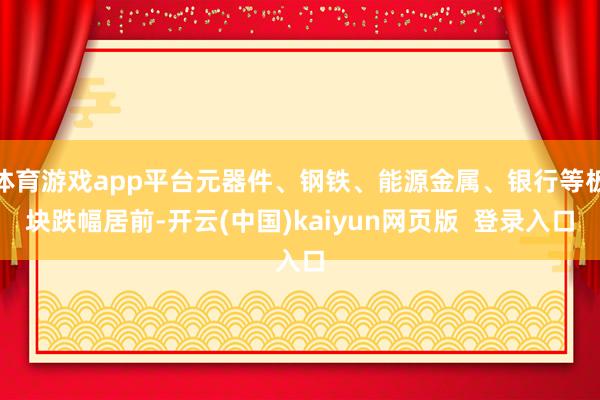 体育游戏app平台元器件、钢铁、能源金属、银行等板块跌幅居前-开云(中国)kaiyun网页版  登录入口