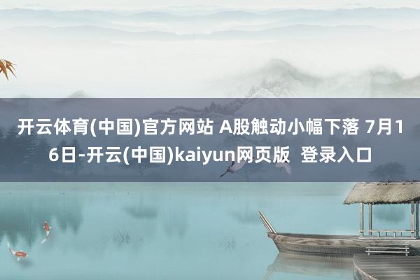 开云体育(中国)官方网站 　　A股触动小幅下落 　　7月16日-开云(中国)kaiyun网页版  登录入口