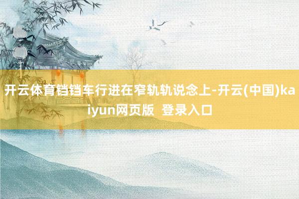开云体育铛铛车行进在窄轨轨说念上-开云(中国)kaiyun网页版  登录入口