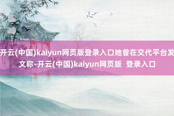开云(中国)kaiyun网页版登录入口她曾在交代平台发文称-开云(中国)kaiyun网页版  登录入口