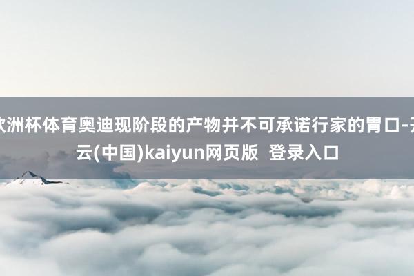 欧洲杯体育奥迪现阶段的产物并不可承诺行家的胃口-开云(中国)kaiyun网页版  登录入口
