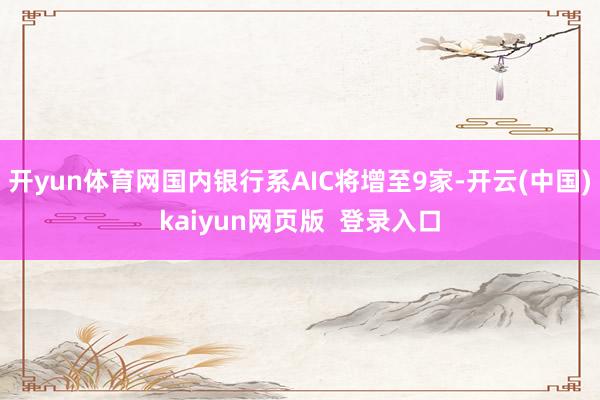 开yun体育网国内银行系AIC将增至9家-开云(中国)kaiyun网页版  登录入口