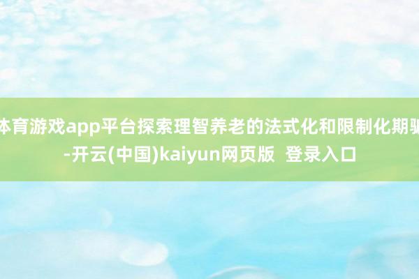 体育游戏app平台探索理智养老的法式化和限制化期骗-开云(中国)kaiyun网页版  登录入口