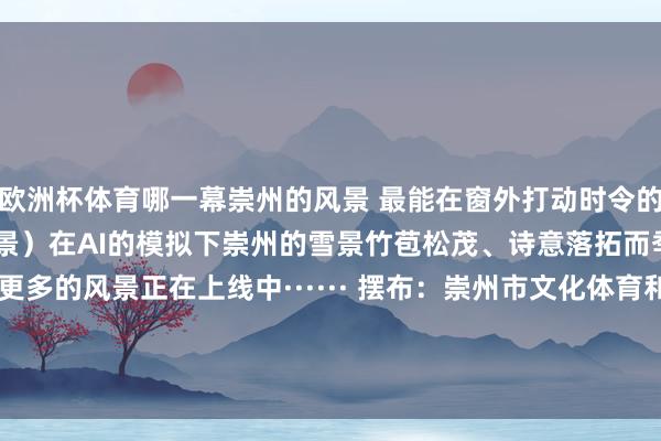 欧洲杯体育哪一幕崇州的风景 最能在窗外打动时令的情愫 （点击图片推窗不雅景）在AI的模拟下崇州的雪景竹苞松茂、诗意落拓而季节的脚步仍在不绝更多的风景正在上线中······ 摆布：崇州市文化体育和旅游局 主编：刘唱 包袱裁剪：高敏 裁剪：吴方  王丽  -开云(中国)kaiyun网页版  登录入口
