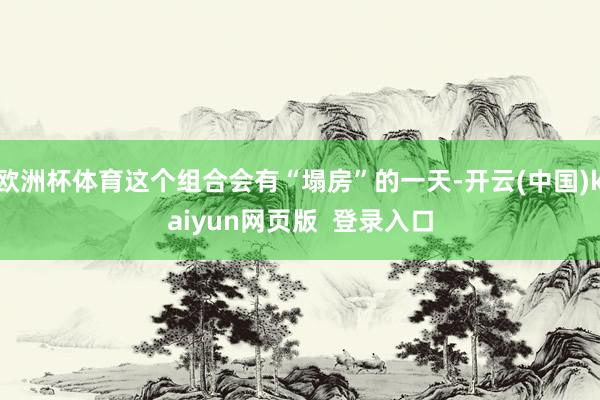 欧洲杯体育这个组合会有“塌房”的一天-开云(中国)kaiyun网页版  登录入口