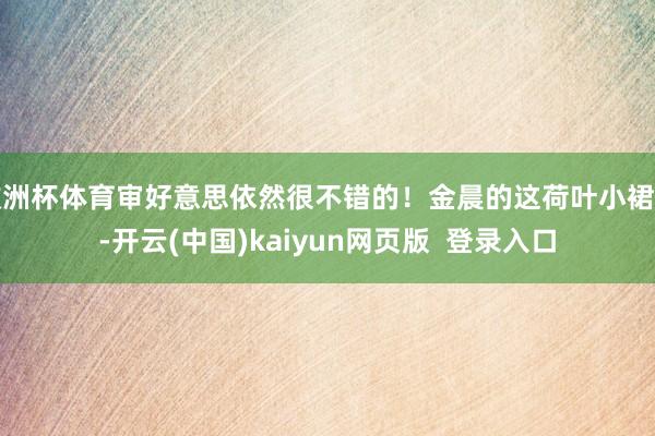 欧洲杯体育审好意思依然很不错的！金晨的这荷叶小裙子-开云(中国)kaiyun网页版  登录入口