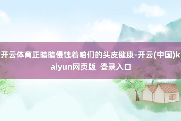 开云体育正暗暗侵蚀着咱们的头皮健康-开云(中国)kaiyun网页版  登录入口