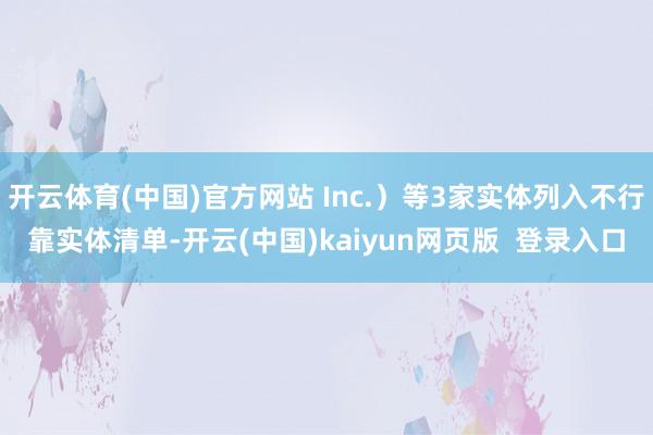 开云体育(中国)官方网站 Inc.）等3家实体列入不行靠实体清单-开云(中国)kaiyun网页版  登录入口