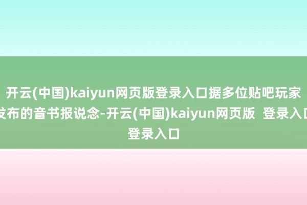 开云(中国)kaiyun网页版登录入口据多位贴吧玩家发布的音书报说念-开云(中国)kaiyun网页版  登录入口