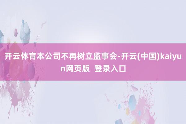 开云体育本公司不再树立监事会-开云(中国)kaiyun网页版  登录入口