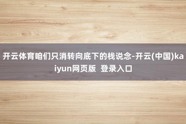 开云体育咱们只消转向底下的栈说念-开云(中国)kaiyun网页版  登录入口