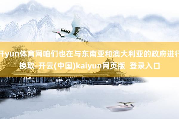开yun体育网咱们也在与东南亚和澳大利亚的政府进行换取-开云(中国)kaiyun网页版  登录入口