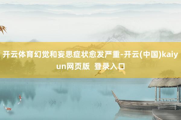 开云体育幻觉和妄思症状愈发严重-开云(中国)kaiyun网页版  登录入口