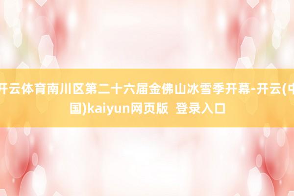 开云体育南川区第二十六届金佛山冰雪季开幕-开云(中国)kaiyun网页版  登录入口