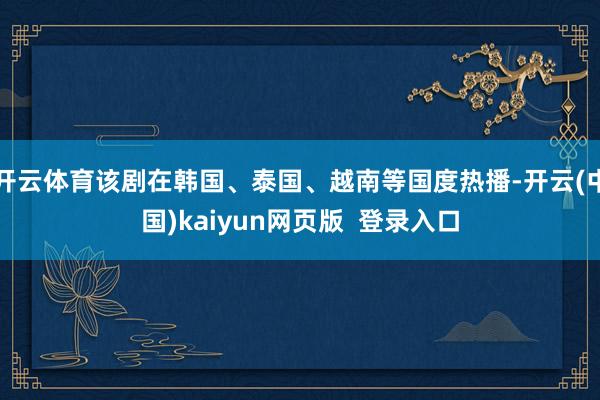 开云体育该剧在韩国、泰国、越南等国度热播-开云(中国)kaiyun网页版  登录入口