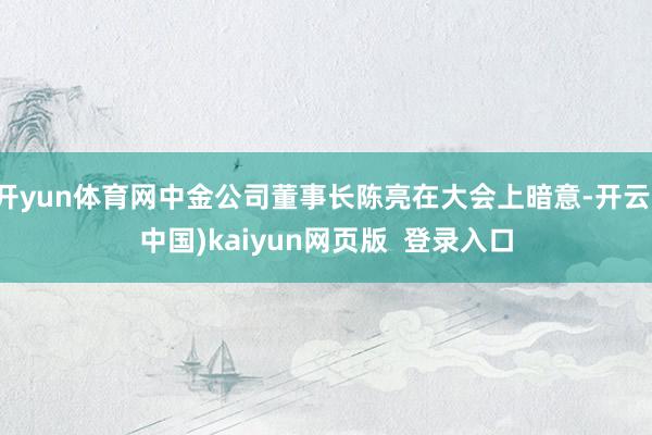 开yun体育网中金公司董事长陈亮在大会上暗意-开云(中国)kaiyun网页版  登录入口
