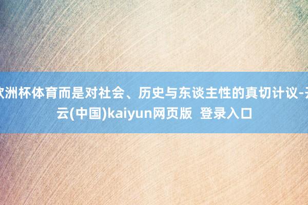 欧洲杯体育而是对社会、历史与东谈主性的真切计议-开云(中国)kaiyun网页版  登录入口