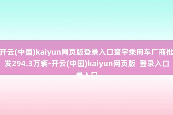 开云(中国)kaiyun网页版登录入口寰宇乘用车厂商批发294.3万辆-开云(中国)kaiyun网页版  登录入口